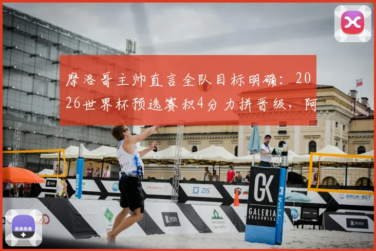摩洛哥主帅直言全队目标明确:2026世界杯预选赛积4分力拼晋级,阿什拉夫专注比赛未受干扰