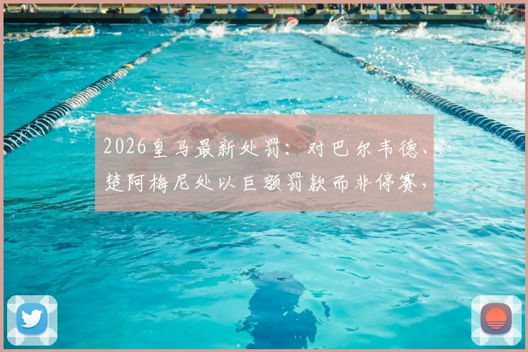 2026皇马最新处罚：对巴尔韦德、楚阿梅尼处以巨额罚款而非停赛，背后原因深度解析