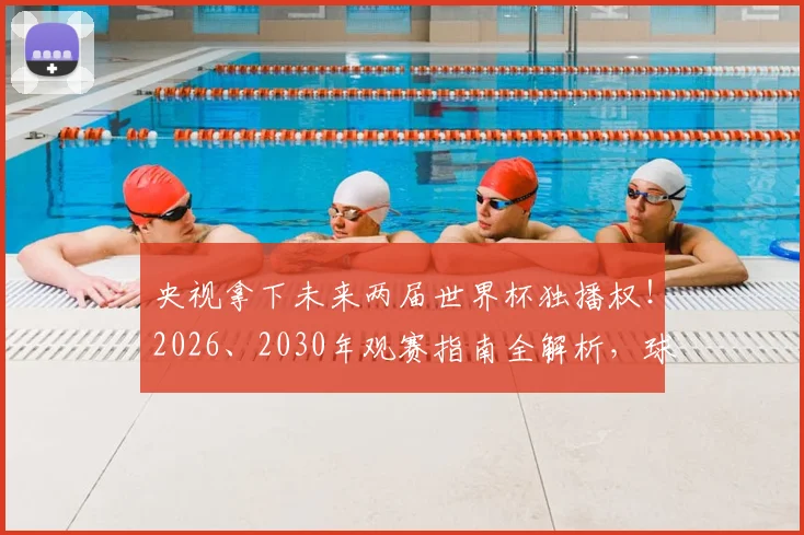央视拿下未来两届世界杯独播权!2026、2030年观赛指南全解析,球迷必看