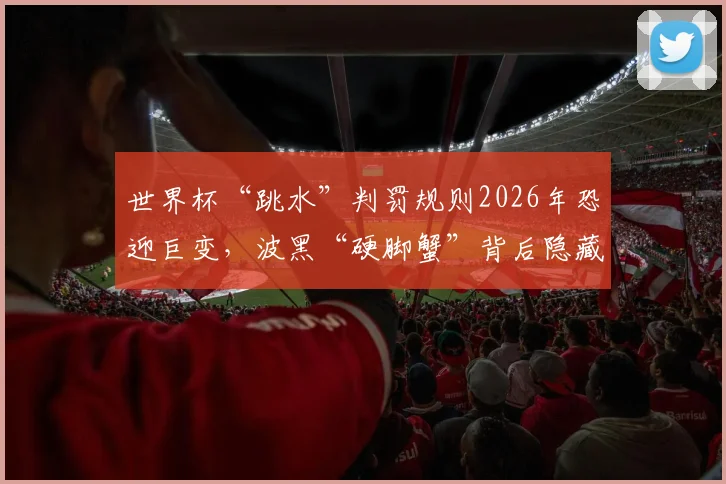 世界杯“跳水”判罚规则2026年恐迎巨变,波黑“硬脚蟹”背后隐藏战术揭秘