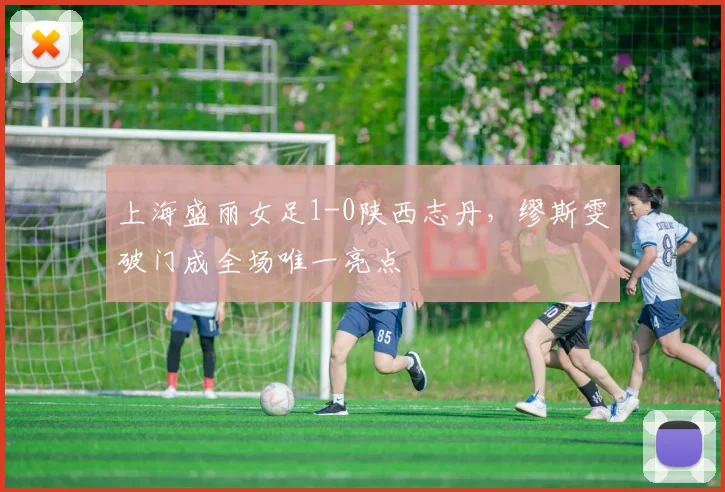 上海盛丽女足1-0陕西志丹，缪斯雯破门成全场唯一亮点