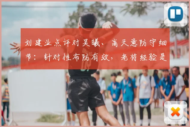 刘建业点评对吴曦、高天意防守细节：针对性布防有效，老将经验是关键