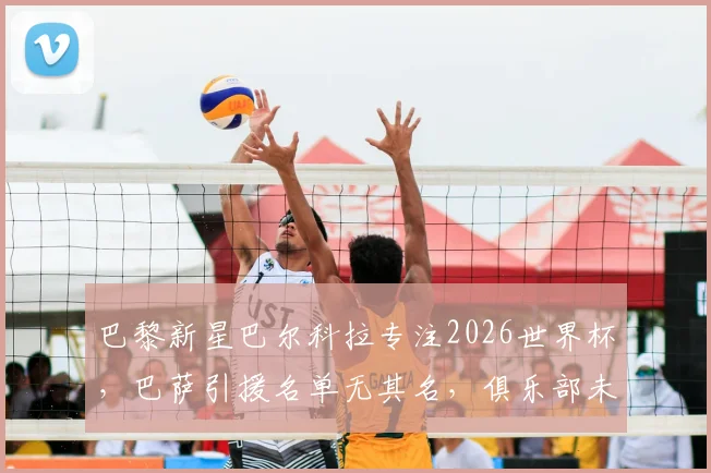 巴黎新星巴尔科拉专注2026世界杯,巴萨引援名单无其名,俱乐部未来动态解析