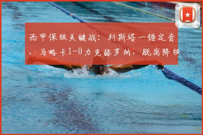 西甲保级关键战：科斯塔一锤定音，马略卡1-0力克赫罗纳，脱离降级区4分安全线（附积分分析）