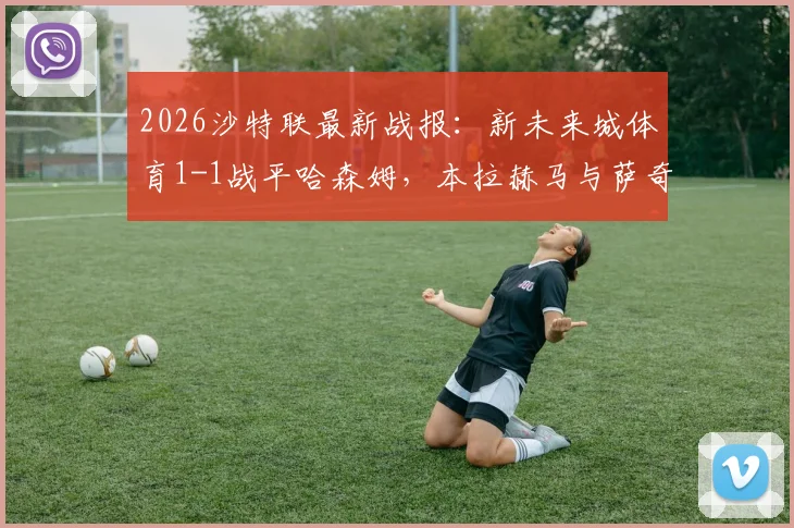 2026沙特联最新战报：新未来城体育1-1战平哈森姆，本拉赫马与萨奇蒂各入一球