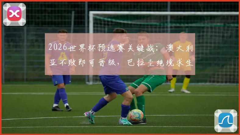 2026世界杯预选赛关键战:澳大利亚不败即可晋级,巴拉圭绝境求生全力争胜,出线形势深度剖析