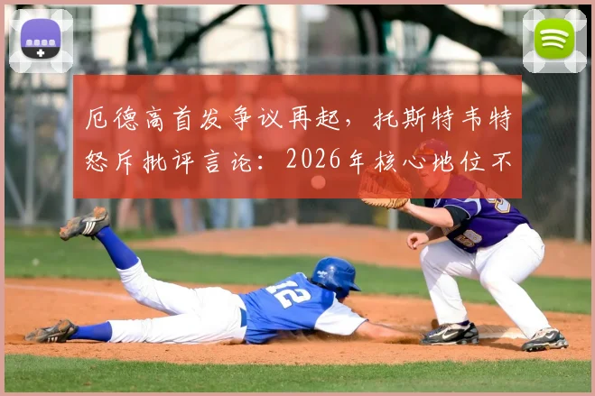 厄德高首发争议再起,托斯特韦特怒斥批评言论:2026年核心地位不容置疑