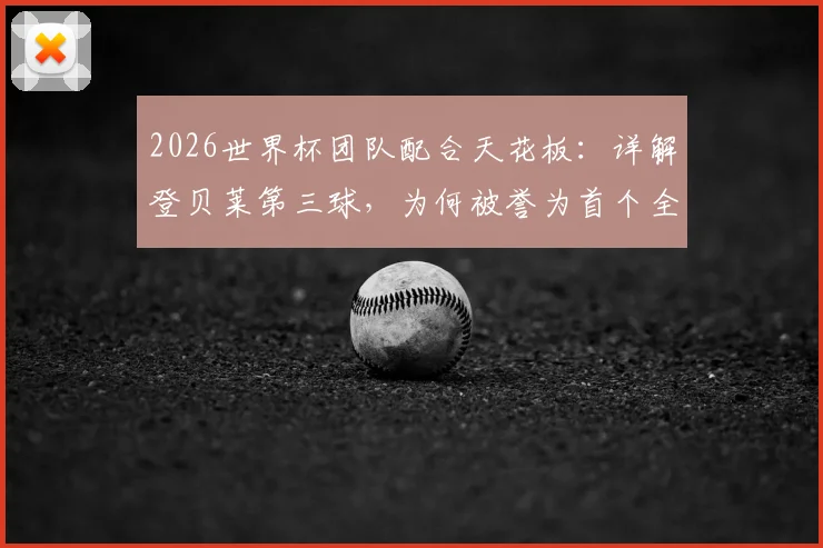 2026世界杯团队配合天花板：详解登贝莱第三球，为何被誉为首个全队11人参与的经典进球