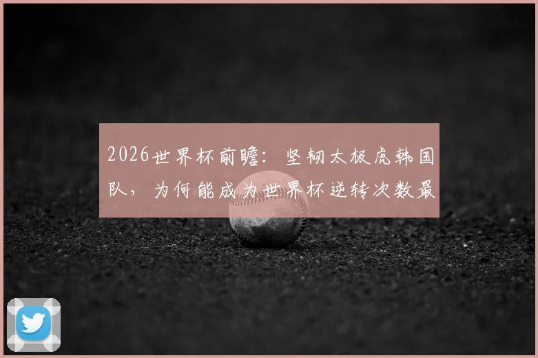 2026世界杯前瞻：坚韧太极虎韩国队，为何能成为世界杯逆转次数最多的亚洲球队？经典战例回顾