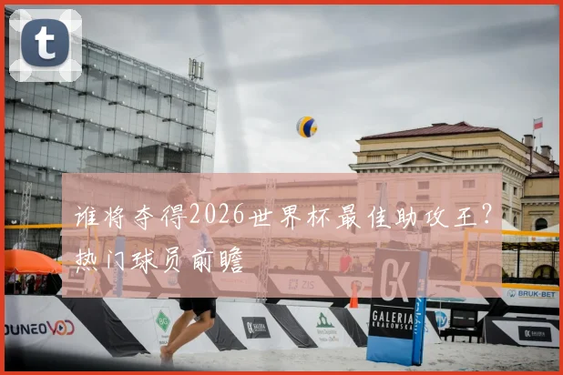 谁将夺得2026世界杯最佳助攻王?热门球员前瞻