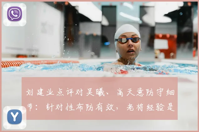 刘建业点评对吴曦、高天意防守细节:针对性布防有效,老将经验是关键