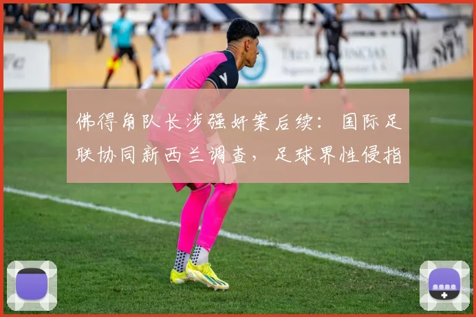 佛得角队长涉强奸案后续：国际足联协同新西兰调查，足球界性侵指控处理流程深度解析