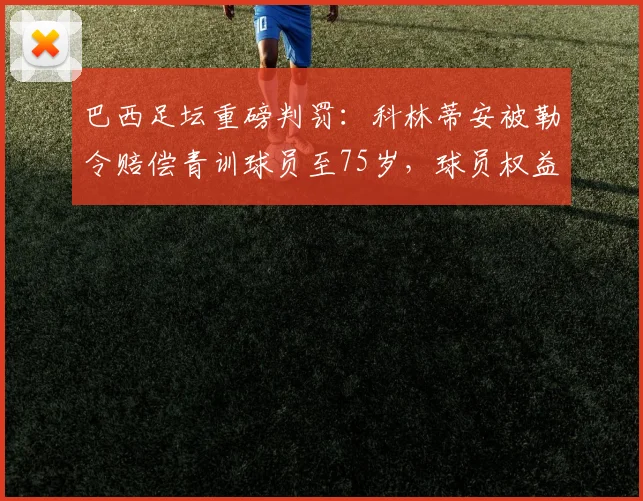 巴西足坛重磅判罚:科林蒂安被勒令赔偿青训球员至75岁,球员权益保障成焦点