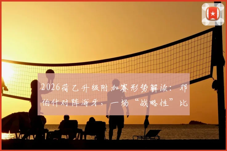 2026荷乙升级附加赛形势解读：邓伯什对阵海牙，一场“战略性”比赛背后的逻辑
