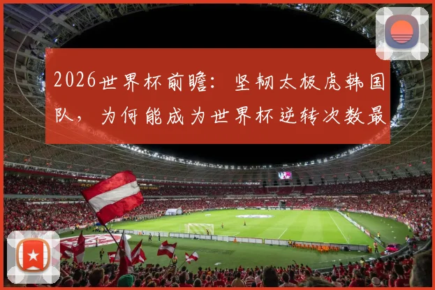 2026世界杯前瞻：坚韧太极虎韩国队，为何能成为世界杯逆转次数最多的亚洲球队？经典战例回顾