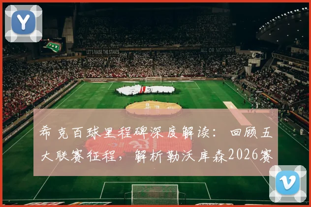希克百球里程碑深度解读:回顾五大联赛征程,解析勒沃库森2026赛季欧冠资格关键战与未来前景