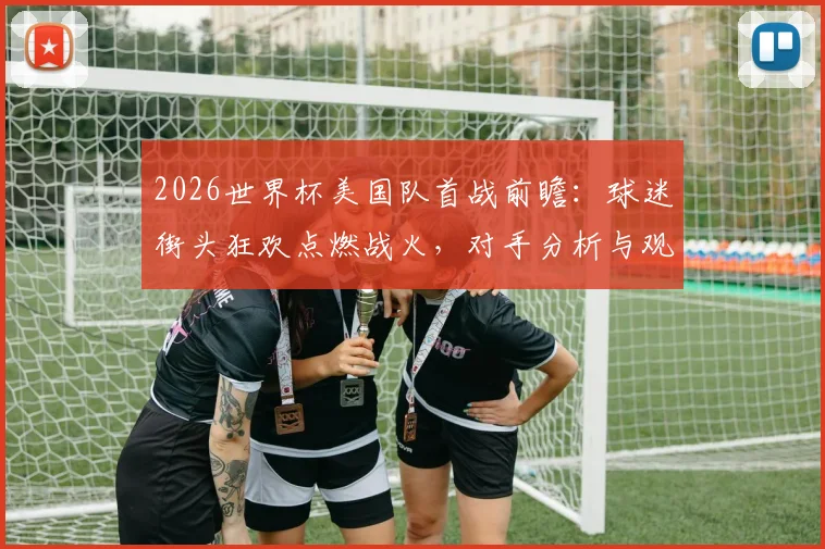 2026世界杯美国队首战前瞻:球迷街头狂欢点燃战火,对手分析与观赛指南
