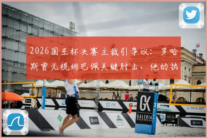 2026国王杯决赛主裁引争议：罗哈斯曾无视姆巴佩关键肘击，他的执法水准到底如何？