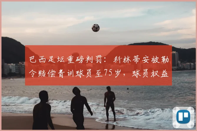 巴西足坛重磅判罚：科林蒂安被勒令赔偿青训球员至75岁，球员权益保障成焦点