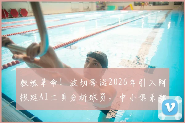 教练革命！波切蒂诺2026年引入阿根廷AI工具分析球员，中小俱乐部如何低成本效仿？