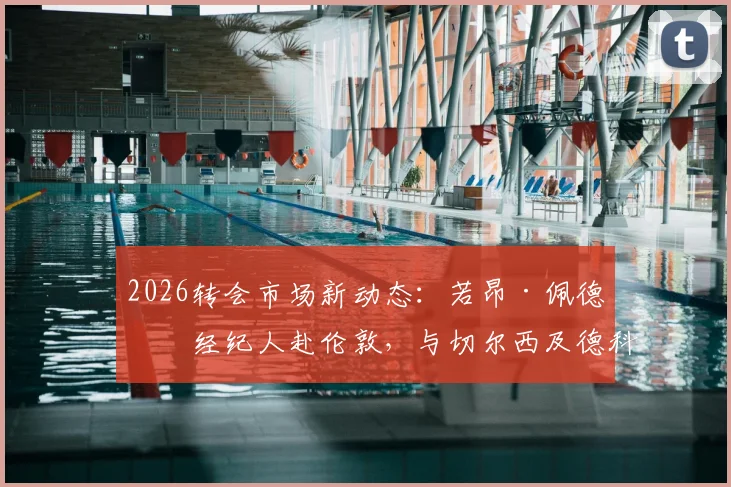 2026转会市场新动态:若昂·佩德罗经纪人赴伦敦,与切尔西及德科会面细节与球员数据前瞻