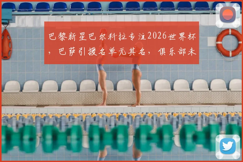 巴黎新星巴尔科拉专注2026世界杯，巴萨引援名单无其名，俱乐部未来动态解析