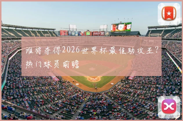 谁将夺得2026世界杯最佳助攻王？热门球员前瞻