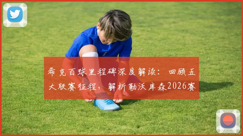 希克百球里程碑深度解读：回顾五大联赛征程，解析勒沃库森2026赛季欧冠资格关键战与未来前景