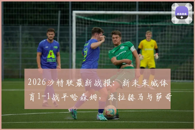 2026沙特联最新战报：新未来城体育1-1战平哈森姆，本拉赫马与萨奇蒂各入一球