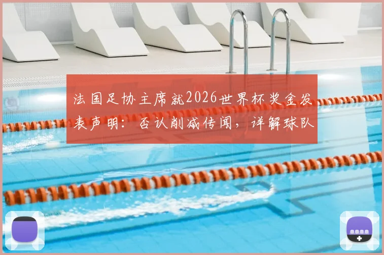 法国足协主席就2026世界杯奖金发表声明：否认削减传闻，详解球队财务状况及奖金分配原则