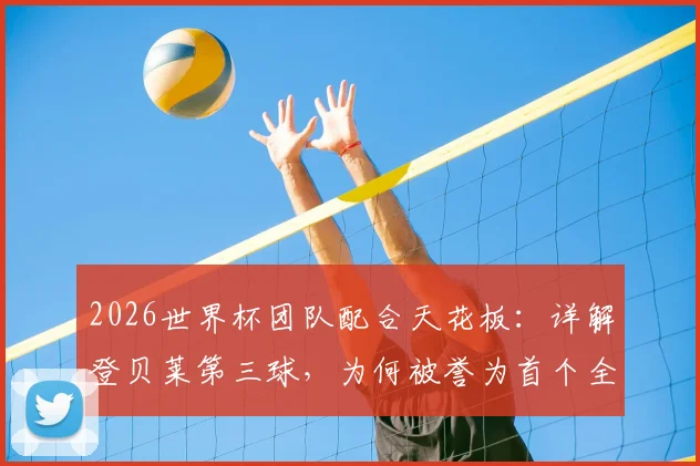 2026世界杯团队配合天花板:详解登贝莱第三球,为何被誉为首个全队11人参与的经典进球