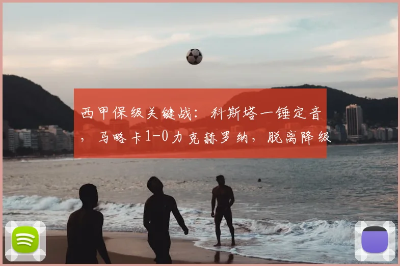 西甲保级关键战：科斯塔一锤定音，马略卡1-0力克赫罗纳，脱离降级区4分安全线（附积分分析）