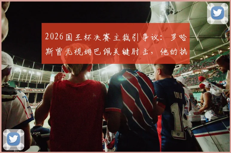2026国王杯决赛主裁引争议:罗哈斯曾无视姆巴佩关键肘击,他的执法水准到底如何?