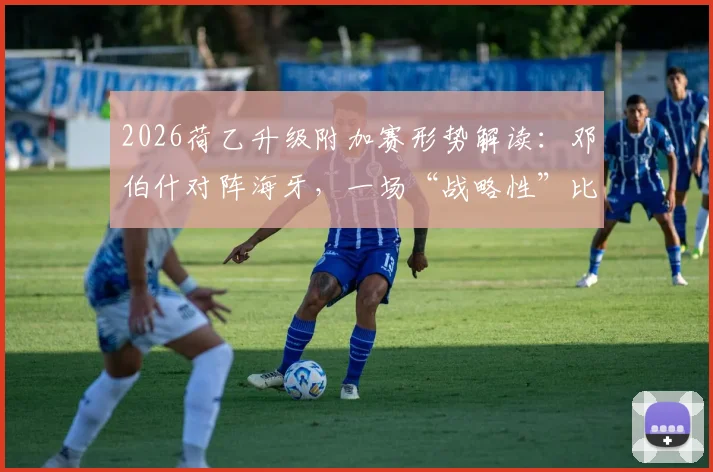 2026荷乙升级附加赛形势解读:邓伯什对阵海牙,一场“战略性”比赛背后的逻辑