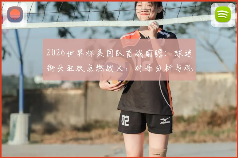 2026世界杯美国队首战前瞻：球迷街头狂欢点燃战火，对手分析与观赛指南